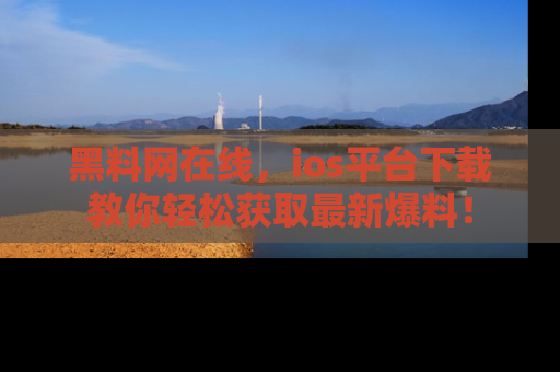 黑料网在线，ios平台下载教你轻松获取最新爆料！