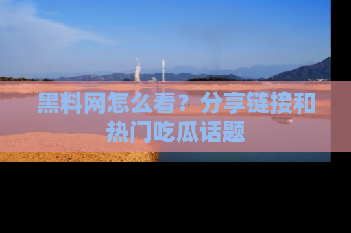 黑料网怎么看？分享链接和热门吃瓜话题