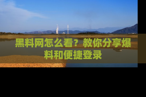 黑料网怎么看？教你分享爆料和便捷登录