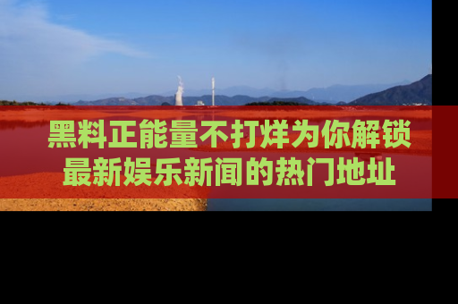 黑料正能量不打烊为你解锁最新娱乐新闻的热门地址