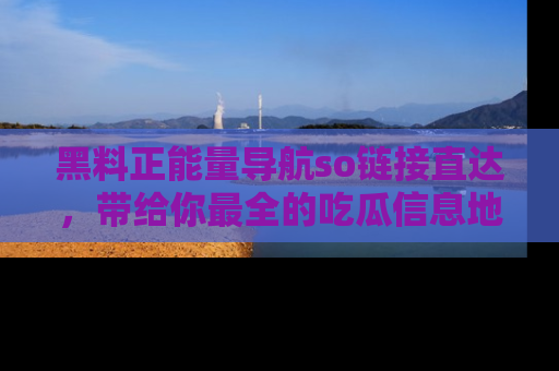 黑料正能量导航so链接直达，带给你最全的吃瓜信息地址，快来一起分享吧！