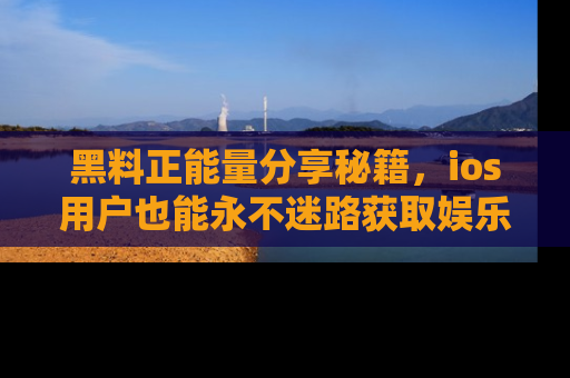 黑料正能量分享秘籍，ios用户也能永不迷路获取娱乐信息