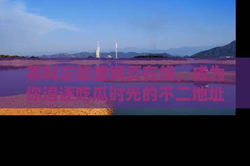 黑料正能量网页在线，成为你追逐吃瓜时光的不二地址选择