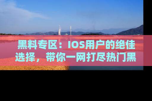 黑料专区：IOS用户的绝佳选择，带你一网打尽热门黑料资讯！