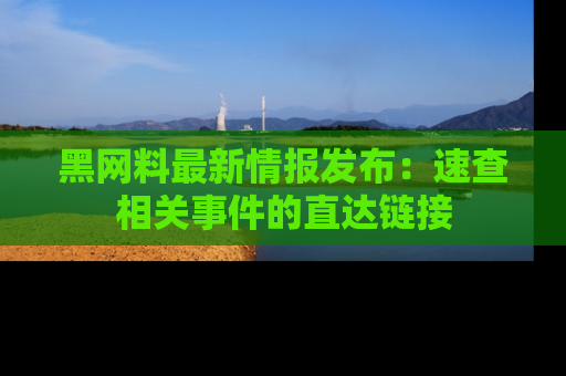 黑网料最新情报发布：速查相关事件的直达链接