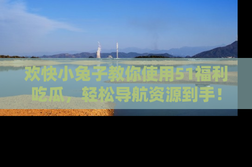 欢快小兔子教你使用51福利吃瓜，轻松导航资源到手！