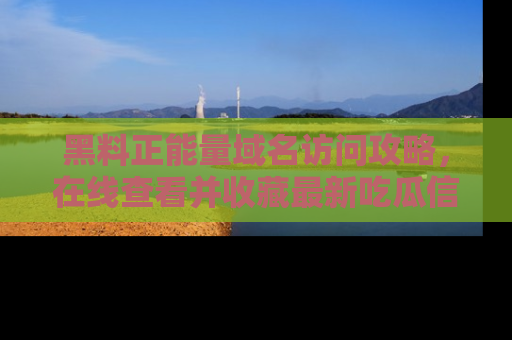 黑料正能量域名访问攻略，在线查看并收藏最新吃瓜信息！