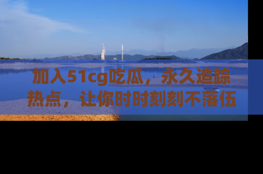 加入51cg吃瓜，永久追踪热点，让你时时刻刻不落伍！