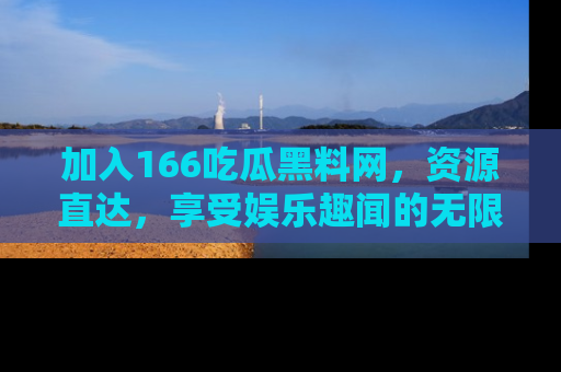 加入166吃瓜黑料网，资源直达，享受娱乐趣闻的无限快乐！