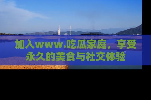 加入www.吃瓜家庭，享受永久的美食与社交体验