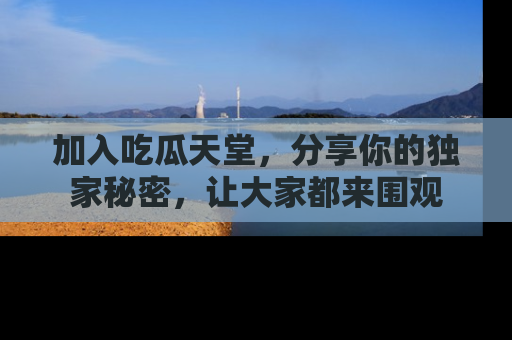 加入吃瓜天堂，分享你的独家秘密，让大家都来围观