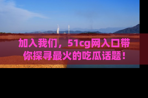 加入我们，51cg网入口带你探寻最火的吃瓜话题！