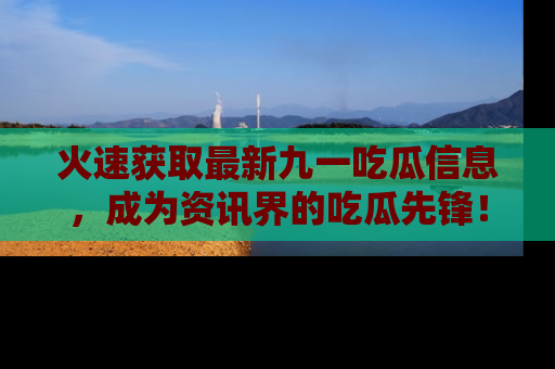 火速获取最新九一吃瓜信息，成为资讯界的吃瓜先锋！