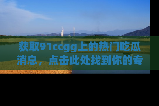获取91ccgg上的热门吃瓜消息，点击此处找到你的专属信息地址！