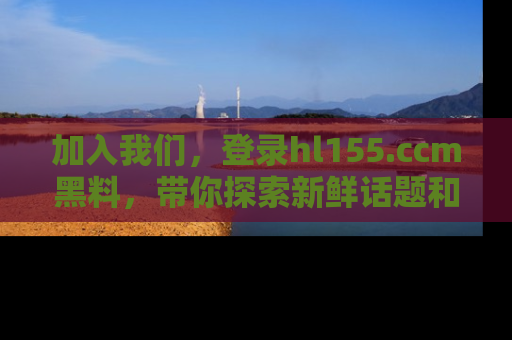 加入我们，登录hl155.ccm黑料，带你探索新鲜话题和黑料趣事！