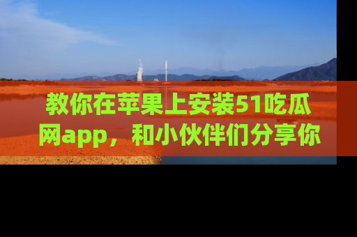 教你在苹果上安装51吃瓜网app，和小伙伴们分享你的吃瓜时刻！