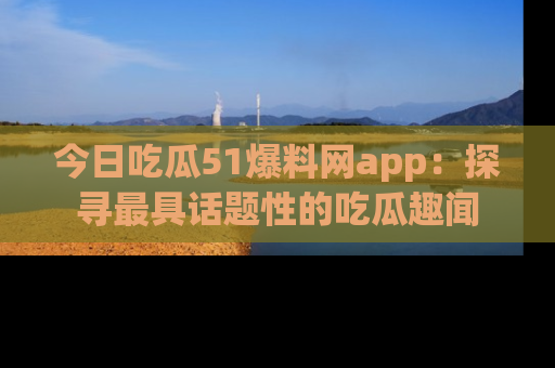 今日吃瓜51爆料网app：探寻最具话题性的吃瓜趣闻