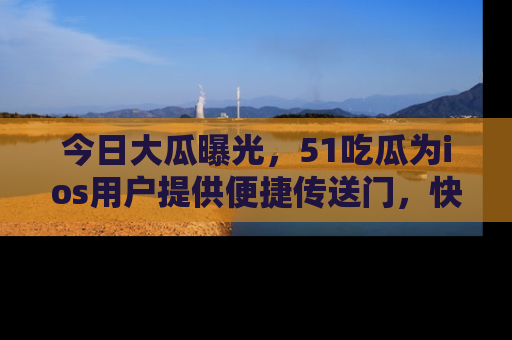 今日大瓜曝光，51吃瓜为ios用户提供便捷传送门，快来围观。