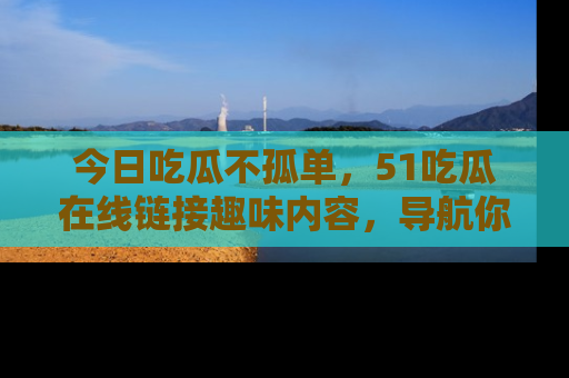 今日吃瓜不孤单，51吃瓜在线链接趣味内容，导航你的兴趣世界！