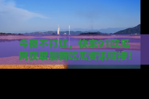 今夜不打烊，快来91吃瓜网获取最新吃瓜资讯链接！