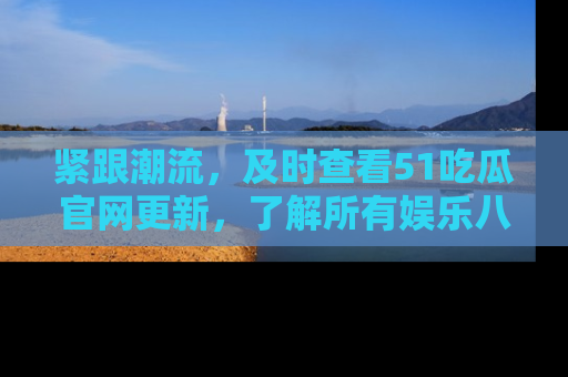 紧跟潮流，及时查看51吃瓜官网更新，了解所有娱乐八卦！