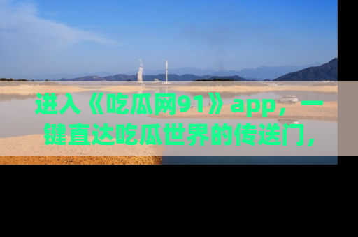 进入《吃瓜网91》app，一键直达吃瓜世界的传送门，快来试试！