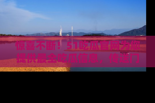 惊喜不断！51吃瓜官网为您提供最全吃瓜信息，传送门在这里，快来链接！