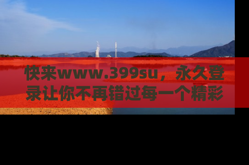 快来www.399su，永久登录让你不再错过每一个精彩的吃瓜瞬间！