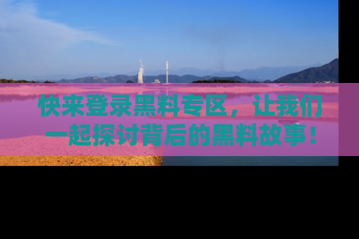 快来登录黑料专区，让我们一起探讨背后的黑料故事！