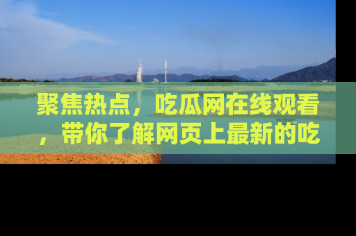 聚焦热点，吃瓜网在线观看，带你了解网页上最新的吃瓜动态与评论！