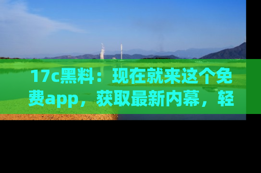 17c黑料:现在就来这个免费app,获取最新内幕,轻松掌握娱乐圈动向!
