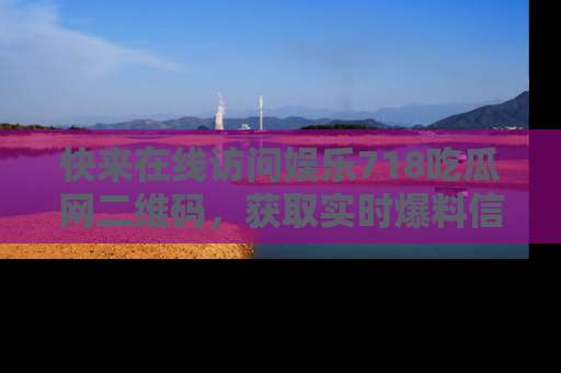 快来在线访问娱乐718吃瓜网二维码，获取实时爆料信息！