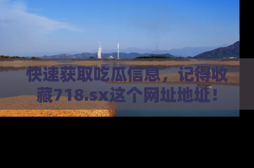 快速获取吃瓜信息，记得收藏718.sx这个网址地址！
