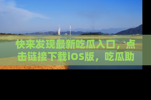 快来发现最新吃瓜入口，点击链接下载iOS版，吃瓜助你追剧更轻松！