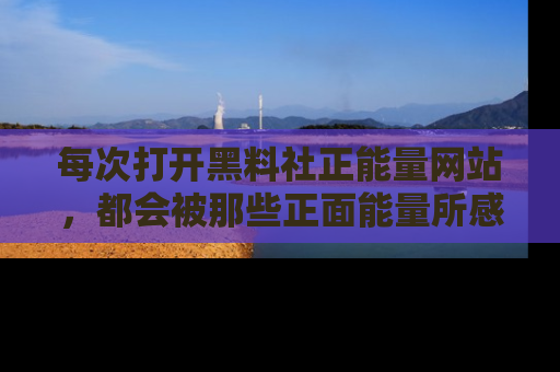 每次打开黑料社正能量网站，都会被那些正面能量所感染，一起加入不打烊的快乐吧！