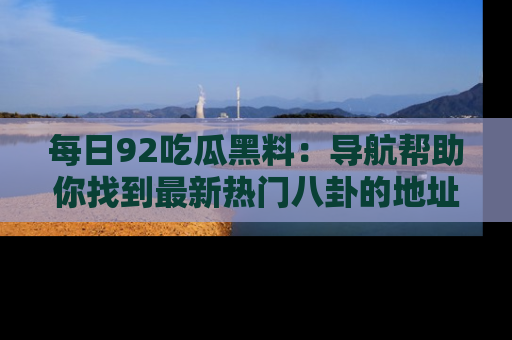 每日92吃瓜黑料：导航帮助你找到最新热门八卦的地址