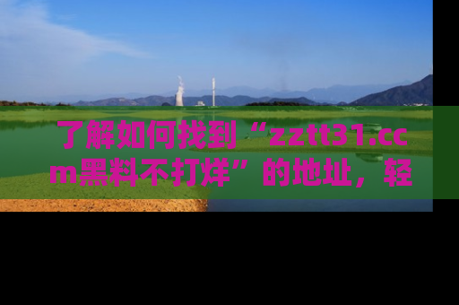 了解如何找到“zztt31.ccm黑料不打烊”的地址，轻松获取最热娱乐八卦与黑料