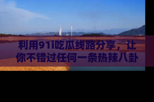 利用91i吃瓜线路分享，让你不错过任何一条热辣八卦新闻