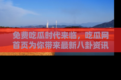 免费吃瓜时代来临，吃瓜网首页为你带来最新八卦资讯，快来围观！