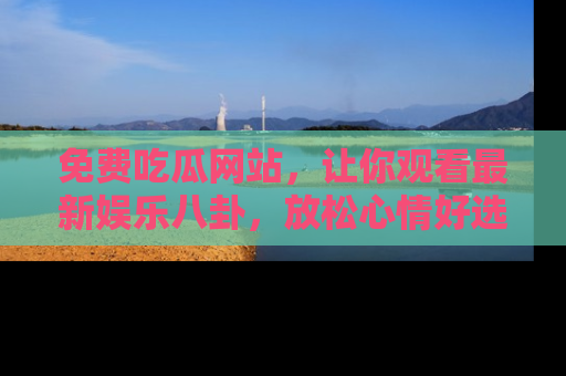 免费吃瓜网站，让你观看最新娱乐八卦，放松心情好选择