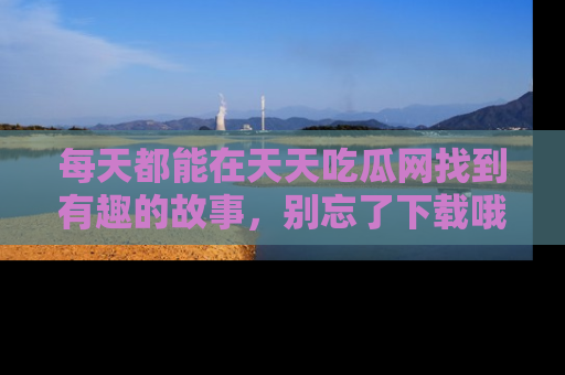 每天都能在天天吃瓜网找到有趣的故事，别忘了下载哦！