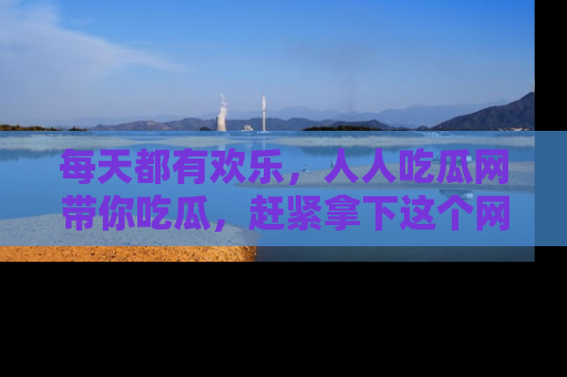每天都有欢乐，人人吃瓜网带你吃瓜，赶紧拿下这个网址与地址吧！