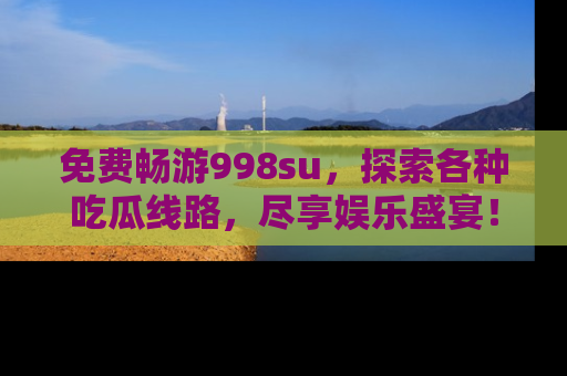 免费畅游998su，探索各种吃瓜线路，尽享娱乐盛宴！