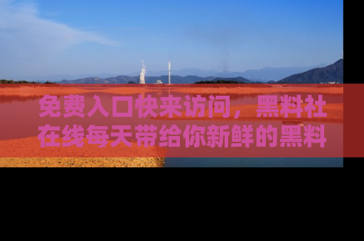 免费入口快来访问，黑料社在线每天带给你新鲜的黑料事件！