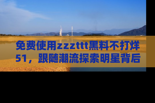 免费使用zzzttt黑料不打烊51，跟随潮流探索明星背后的故事，瘾君子必看！