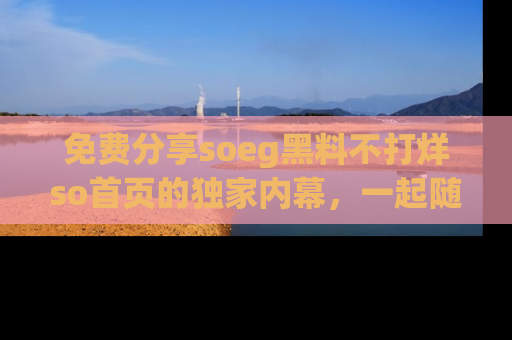 免费分享soeg黑料不打烊so首页的独家内幕，一起随时吃瓜吧！