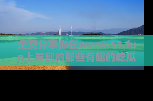 免费分享你在www.51.fun上看到的那些有趣的吃瓜趣闻吧！