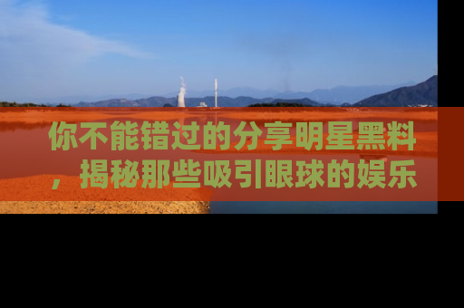 你不能错过的分享明星黑料,揭秘那些吸引眼球的娱乐新闻。