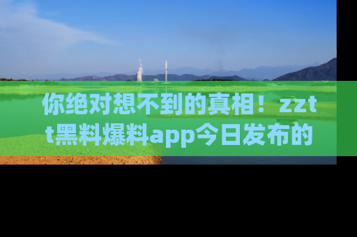 你绝对想不到的真相!zztt黑料爆料app今日发布的黑料让人叫绝!