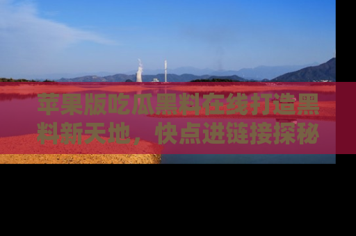 苹果版吃瓜黑料在线打造黑料新天地,快点进链接探秘!